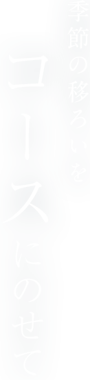 季節の移ろいを コースにのせて