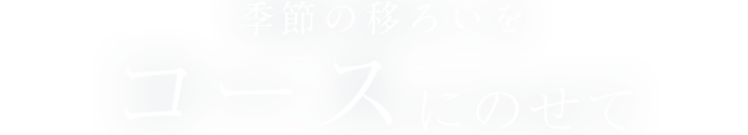 季節の移ろいを コースにのせて